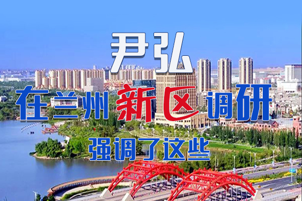 【甘快看·圖解】尹弘書記在蘭州新區調研時強調了這些！