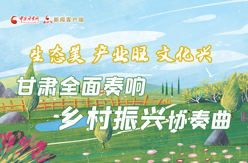 圖解丨生態美 產業旺 文化興 甘肅全面奏響鄉村振興協奏曲