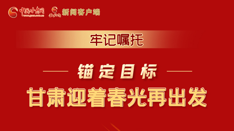 圖解|牢記囑托，錨定目標，甘肅迎著春光再出發(fā)！