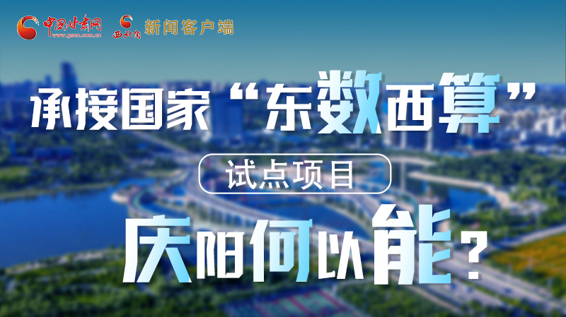 【香約慶陽 包容天下】長(zhǎng)圖|承接國(guó)家“東數(shù)西算”試點(diǎn)項(xiàng)目 慶陽何以能?