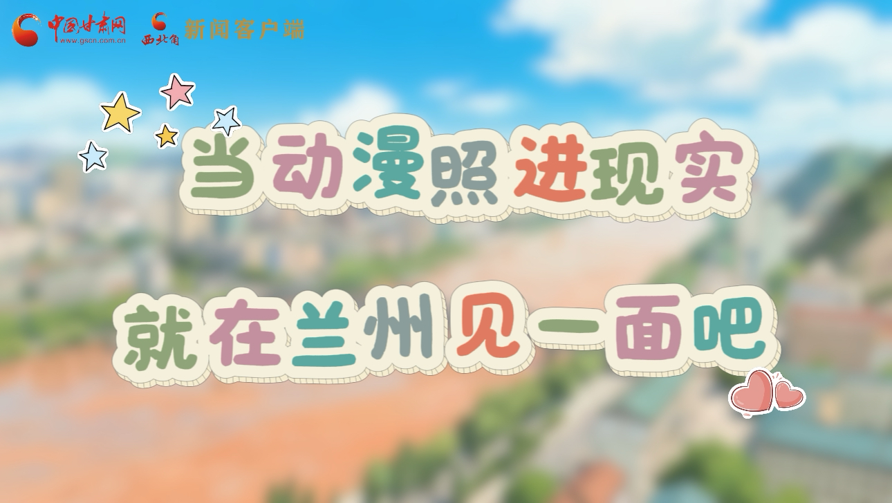 當動漫照進現實 就在蘭州見一面