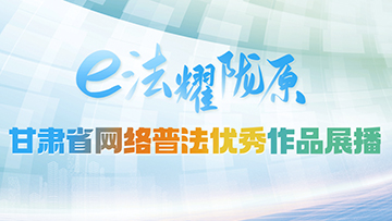 【專題】“e法耀隴原”甘肅省網絡普法優秀作品展播